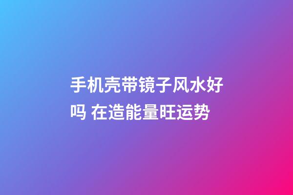 手机壳带镜子风水好吗 在造能量旺运势